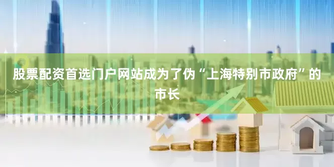 股票配资首选门户网站成为了伪“上海特别市政府”的市长