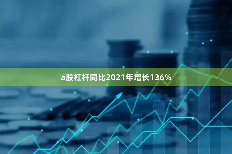 a股杠杆同比2021年增长136%