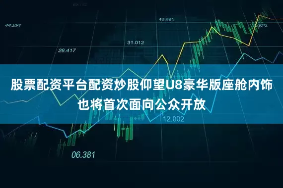 股票配资平台配资炒股仰望U8豪华版座舱内饰也将首次面向公众开放
