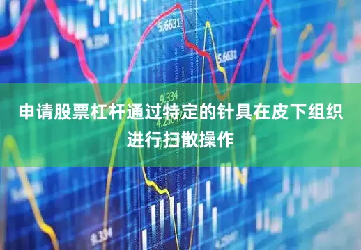 申请股票杠杆通过特定的针具在皮下组织进行扫散操作