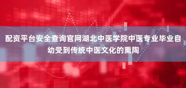 配资平台安全查询官网湖北中医学院中医专业毕业自幼受到传统中医文化的熏陶