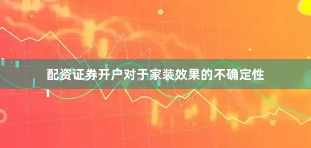 配资证券开户对于家装效果的不确定性