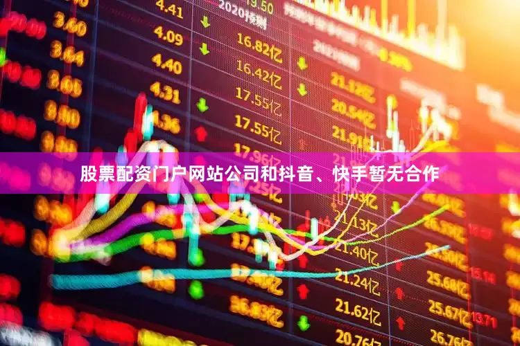 股票配资门户网站公司和抖音、快手暂无合作