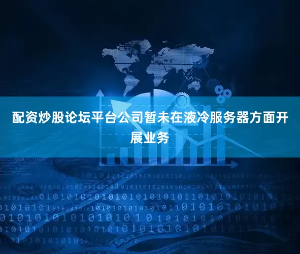 配资炒股论坛平台公司暂未在液冷服务器方面开展业务