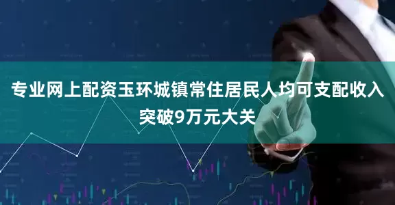 专业网上配资玉环城镇常住居民人均可支配收入突破9万元大关