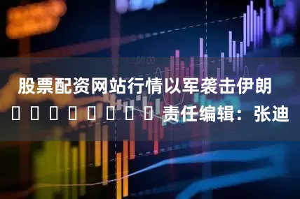 股票配资网站行情以军袭击伊朗  								责任编辑：张迪