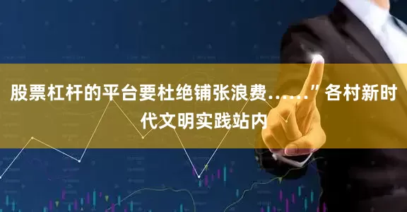 股票杠杆的平台要杜绝铺张浪费……”各村新时代文明实践站内