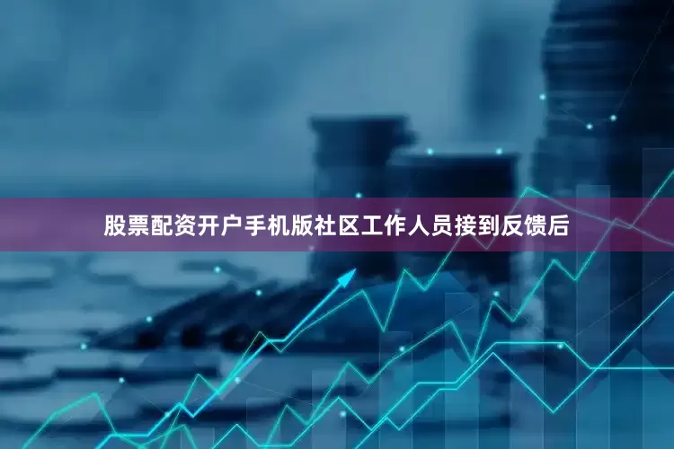 股票配资开户手机版社区工作人员接到反馈后
