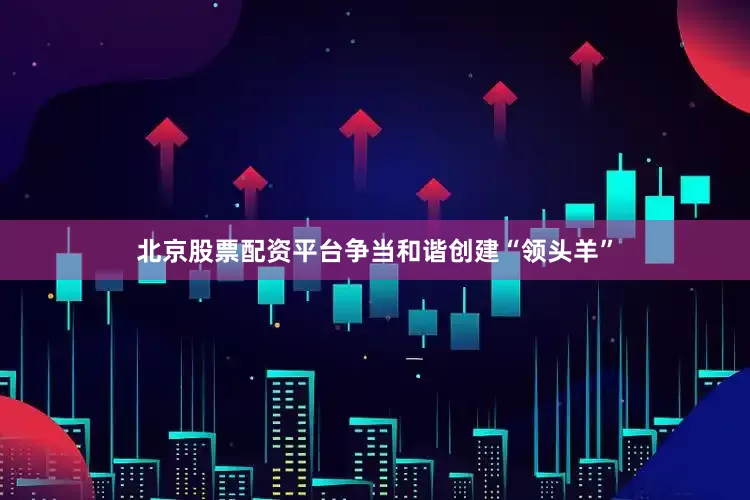 北京股票配资平台争当和谐创建“领头羊”