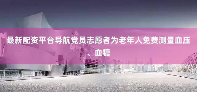 最新配资平台导航党员志愿者为老年人免费测量血压、血糖