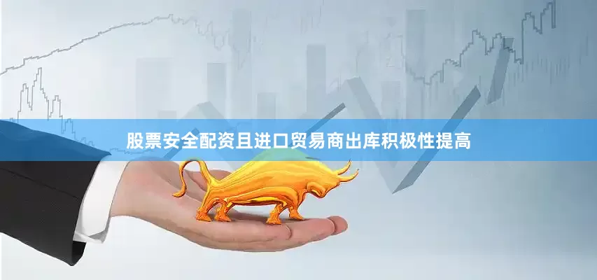 股票安全配资且进口贸易商出库积极性提高