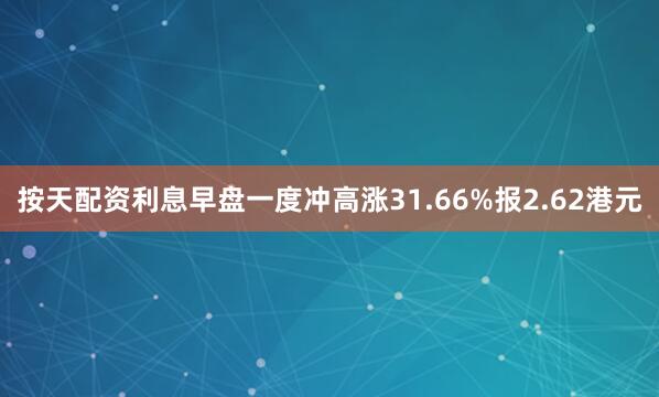 按天配资利息早盘一度冲高涨31.66%报2.62港元