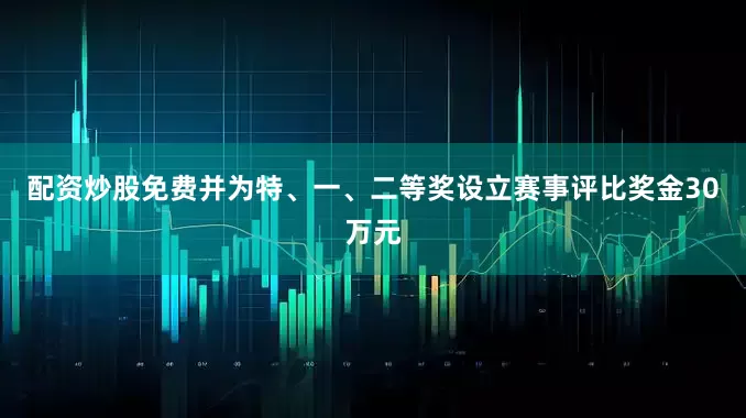 配资炒股免费并为特、一、二等奖设立赛事评比奖金30万元