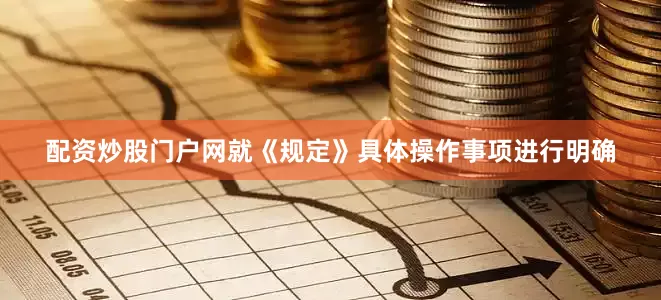 配资炒股门户网就《规定》具体操作事项进行明确