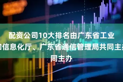 配资公司10大排名由广东省工业和信息化厅、广东省通信管理局共同主办