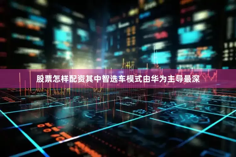 股票怎样配资其中智选车模式由华为主导最深