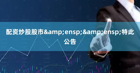 配资炒股股市&ensp;&ensp;特此公告