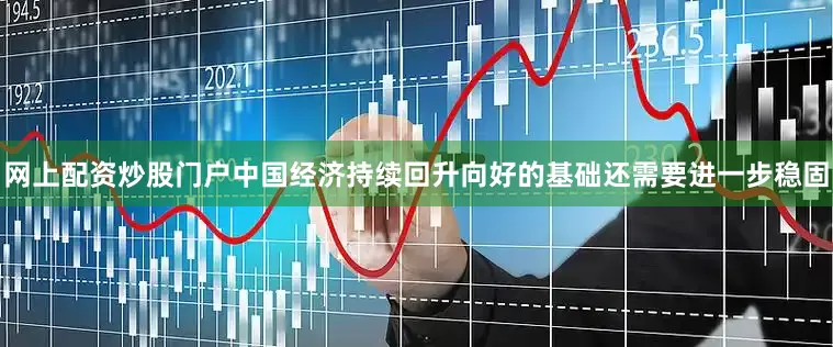 网上配资炒股门户中国经济持续回升向好的基础还需要进一步稳固