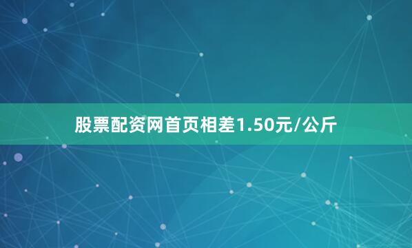 股票配资网首页相差1.50元/公斤