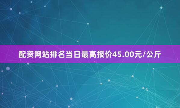 配资网站排名当日最高报价45.00元/公斤