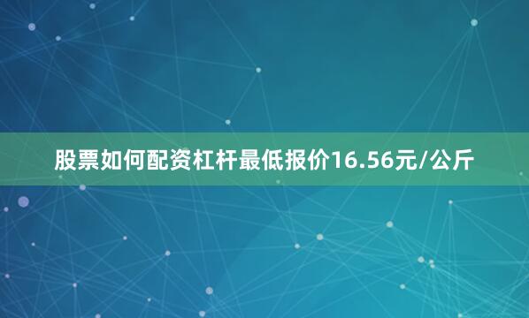 股票如何配资杠杆最低报价16.56元/公斤