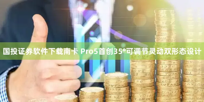 国投证券软件下载南卡 Pro5首创35°可调节灵动双形态设计