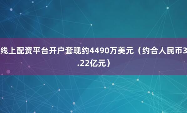 线上配资平台开户套现约4490万美元（约合人民币3.22亿元）