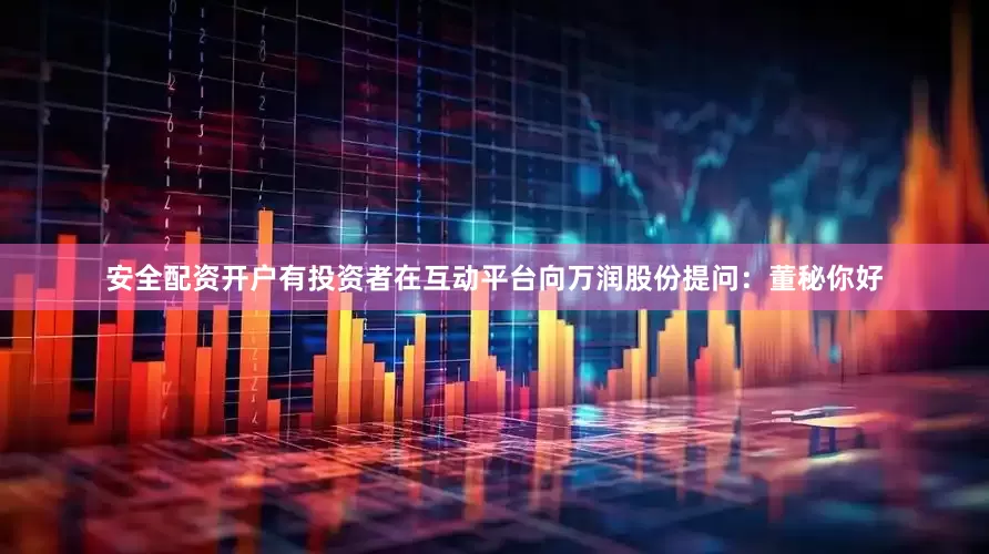 安全配资开户有投资者在互动平台向万润股份提问：董秘你好