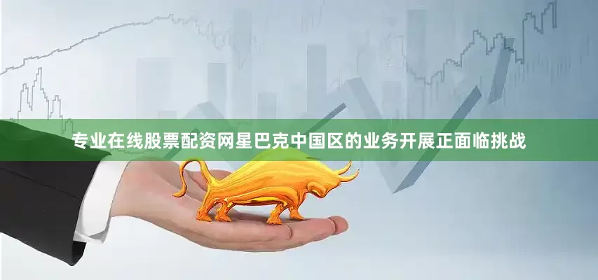 专业在线股票配资网星巴克中国区的业务开展正面临挑战