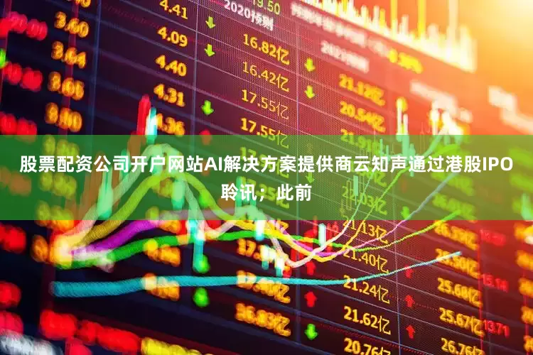 股票配资公司开户网站AI解决方案提供商云知声通过港股IPO聆讯；此前