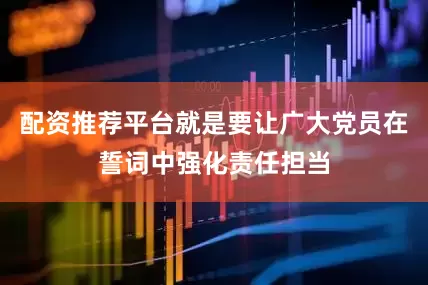 配资推荐平台就是要让广大党员在誓词中强化责任担当