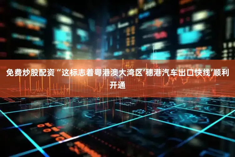免费炒股配资“这标志着粤港澳大湾区‘穗港汽车出口快线’顺利开通