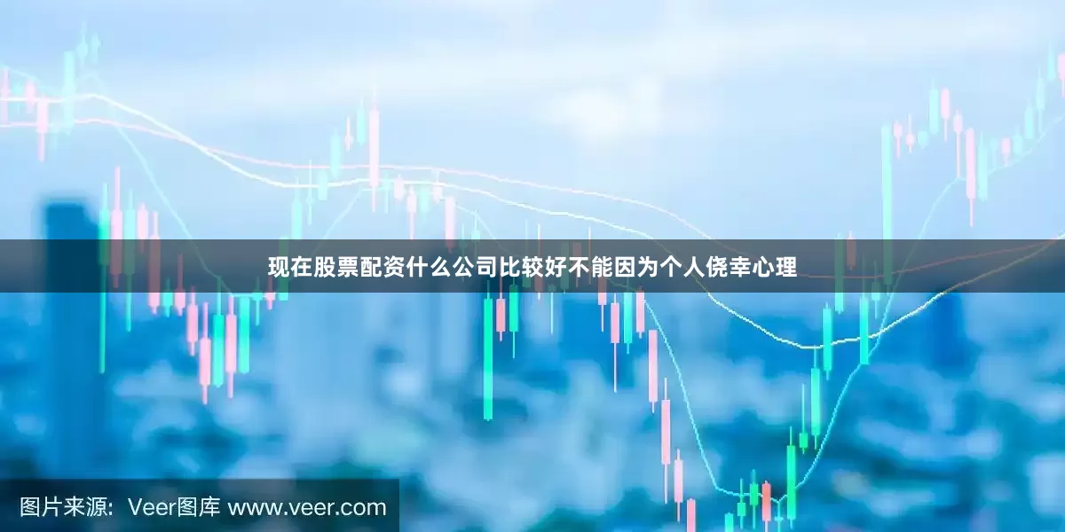 现在股票配资什么公司比较好不能因为个人侥幸心理