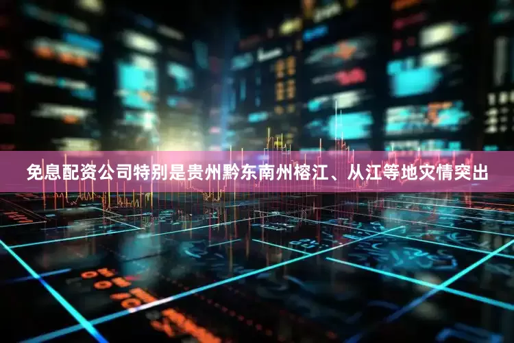 免息配资公司特别是贵州黔东南州榕江、从江等地灾情突出