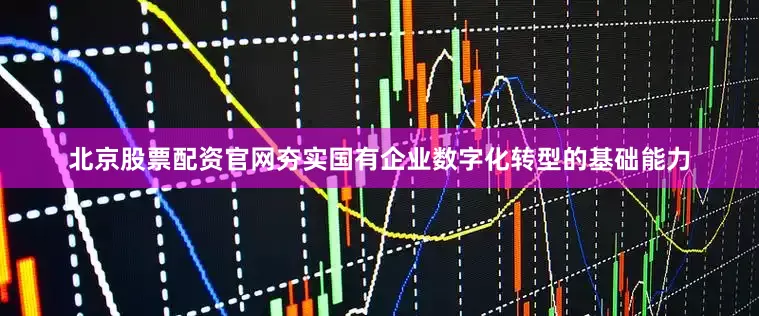 北京股票配资官网夯实国有企业数字化转型的基础能力