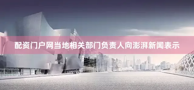 配资门户网当地相关部门负责人向澎湃新闻表示