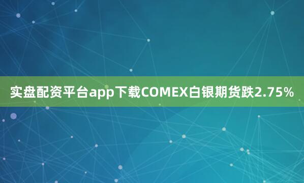 实盘配资平台app下载COMEX白银期货跌2.75%