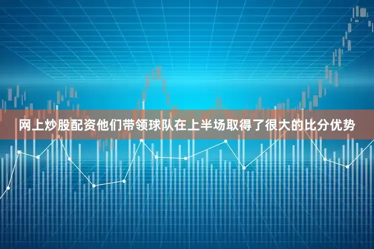 网上炒股配资他们带领球队在上半场取得了很大的比分优势