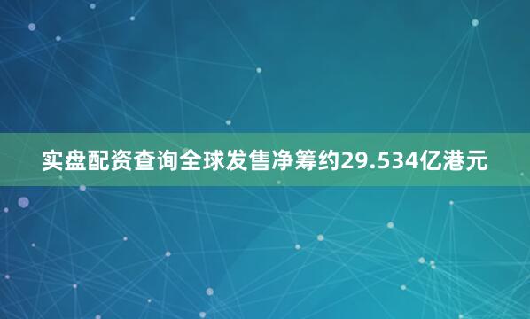 实盘配资查询全球发售净筹约29.534亿港元