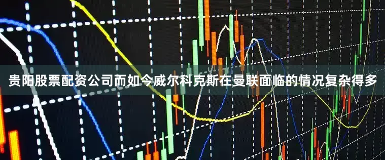 贵阳股票配资公司而如今威尔科克斯在曼联面临的情况复杂得多