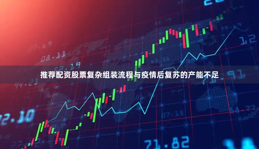 推荐配资股票复杂组装流程与疫情后复苏的产能不足