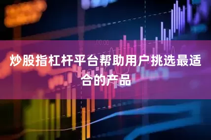 炒股指杠杆平台帮助用户挑选最适合的产品