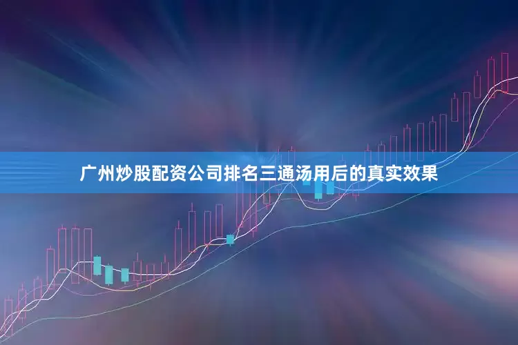 广州炒股配资公司排名三通汤用后的真实效果