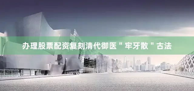 办理股票配资复刻清代御医＂牢牙散＂古法