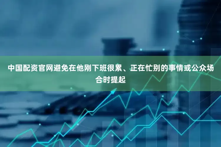 中国配资官网避免在他刚下班很累、正在忙别的事情或公众场合时提起