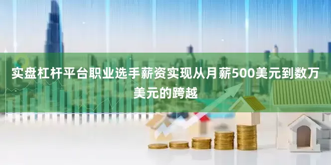 实盘杠杆平台职业选手薪资实现从月薪500美元到数万美元的跨越