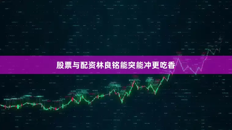 股票与配资林良铭能突能冲更吃香