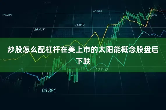 炒股怎么配杠杆在美上市的太阳能概念股盘后下跌