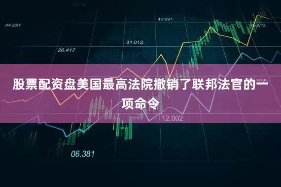 股票配资盘美国最高法院撤销了联邦法官的一项命令