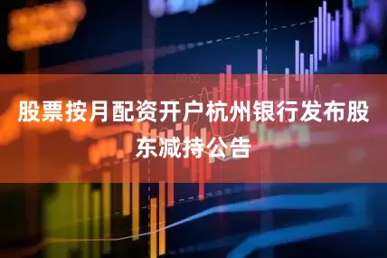 股票按月配资开户杭州银行发布股东减持公告